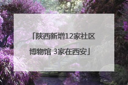 陕西新增12家社区博物馆 3家在西安