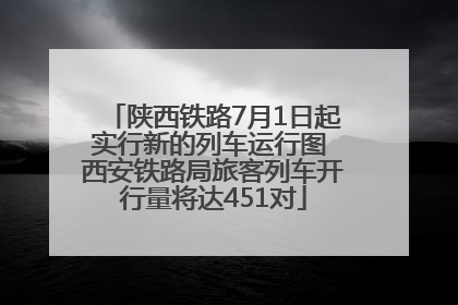 陕西铁路7月1日起实行新的列车运行图 西安铁路局旅客列车开行量将达451对