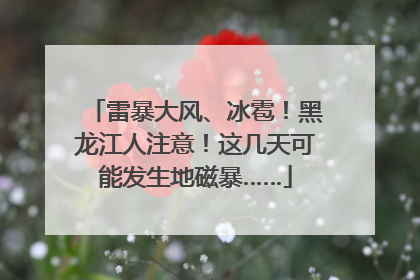 雷暴大风、冰雹！黑龙江人注意！这几天可能发生地磁暴……