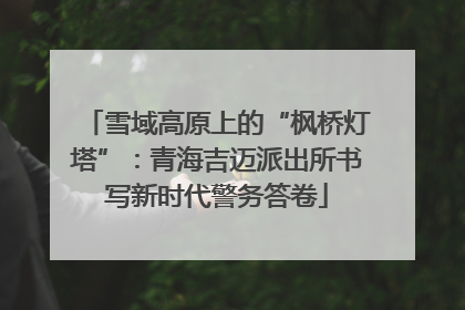 雪域高原上的“枫桥灯塔”：青海吉迈派出所书写新时代警务答卷