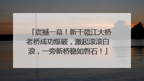 震撼一幕！新干赣江大桥老桥成功爆破，激起滚滚白浪，一旁新桥稳如磐石！