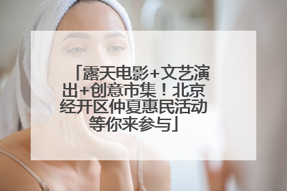 露天电影+文艺演出+创意市集！北京经开区仲夏惠民活动等你来参与