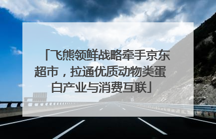 飞熊领鲜战略牵手京东超市，拉通优质动物类蛋白产业与消费互联