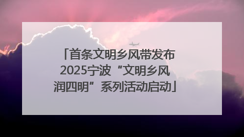 首条文明乡风带发布 2025宁波“文明乡风润四明”系列活动启动