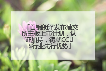 首钢朗泽发布港交所主板上市计划，认证加持，铸就CCUS行业先行优势