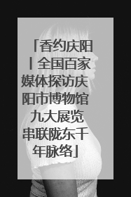香约庆阳丨全国百家媒体探访庆阳市博物馆 九大展览串联陇东千年脉络