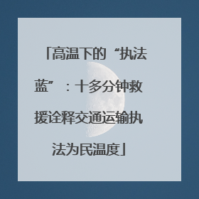 高温下的“执法蓝”：十多分钟救援诠释交通运输执法为民温度