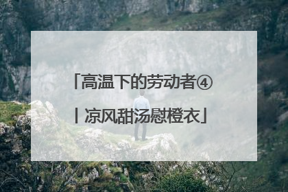 高温下的劳动者④丨凉风甜汤慰橙衣
