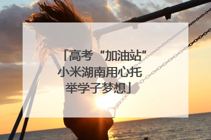 高考“加油站” 小米湖南用心托举学子梦想