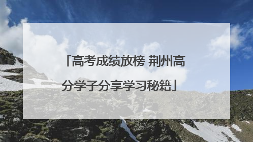 高考成绩放榜 荆州高分学子分享学习秘籍