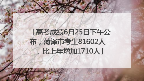 高考成绩6月25日下午公布，菏泽市考生81602人，比上年增加1710人