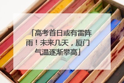 高考首日或有雷阵雨！未来几天，厦门气温逐渐攀高