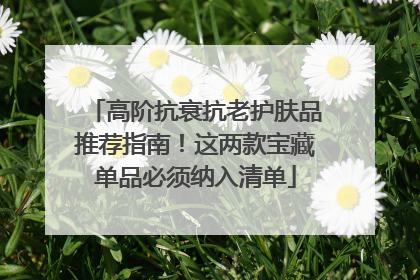 高阶抗衰抗老护肤品推荐指南！这两款宝藏单品必须纳入清单