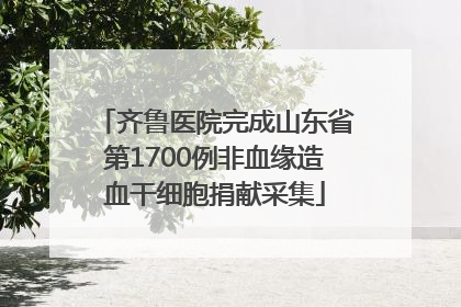 齐鲁医院完成山东省第1700例非血缘造血干细胞捐献采集