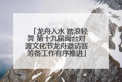 龙舟入水 踏浪轻舞 第十九届闽台对渡文化节龙舟邀请赛筹备工作有序推进