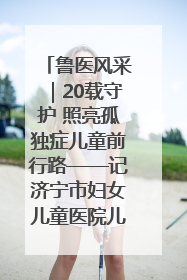 鲁医风采｜20载守护 照亮孤独症儿童前行路——记济宁市妇女儿童医院儿童康复中心主任、副主任技师赵淑珍