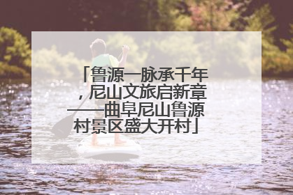 鲁源一脉承千年，尼山文旅启新章——曲阜尼山鲁源村景区盛大开村