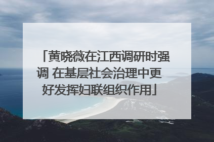 黄晓薇在江西调研时强调 在基层社会治理中更好发挥妇联组织作用