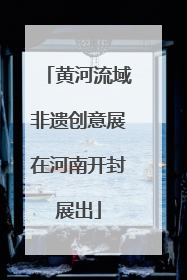 黄河流域非遗创意展在河南开封展出