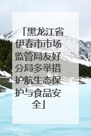 黑龙江省伊春市市场监管局友好分局多举措护航生态保护与食品安全