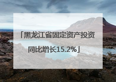 黑龙江省固定资产投资同比增长15.2%