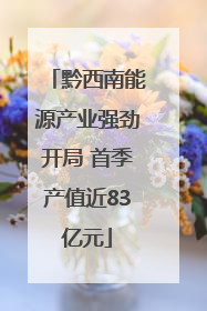 黔西南能源产业强劲开局 首季产值近83亿元