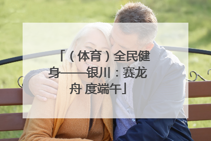 （体育）全民健身——银川：赛龙舟 度端午