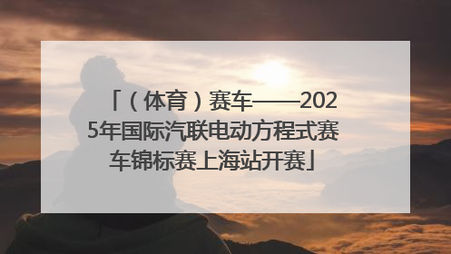 （体育）赛车——2025年国际汽联电动方程式赛车锦标赛上海站开赛