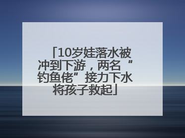 10岁娃落水被冲到下游，两名“钓鱼佬”接力下水将孩子救起
