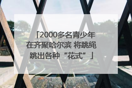 2000多名青少年在齐聚哈尔滨 将跳绳跳出各种“花式”