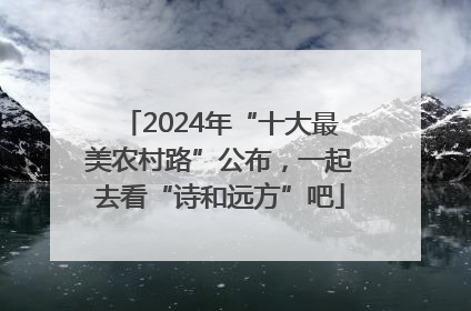 2024年“十大最美农村路”公布，一起去看“诗和远方”吧
