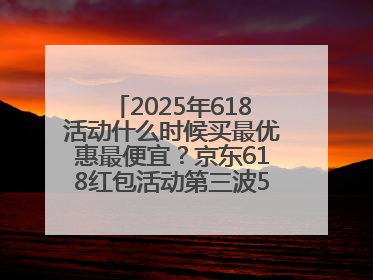 2025年618活动什么时候买最优惠最便宜？京东618红包活动第三波5月28日正式开始附满减优惠攻略一览