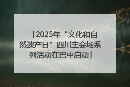 2025年“文化和自然遗产日”四川主会场系列活动在巴中启动