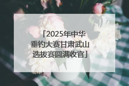 2025年中华垂钓大赛甘肃武山选拔赛圆满收官