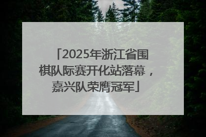 2025年浙江省围棋队际赛开化站落幕，嘉兴队荣膺冠军