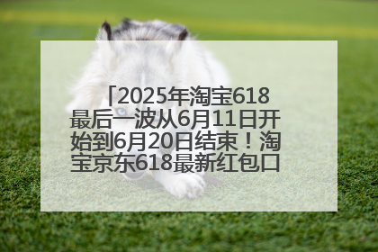 2025年淘宝618最后一波从6月11日开始到6月20日结束！淘宝京东618最新红包口令是：优惠礼包855
