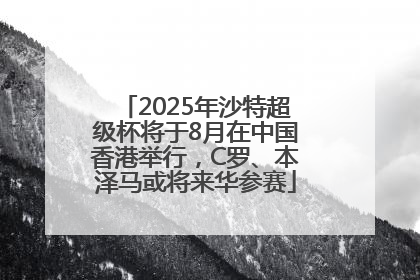 2025年沙特超级杯将于8月在中国香港举行，C罗、本泽马或将来华参赛