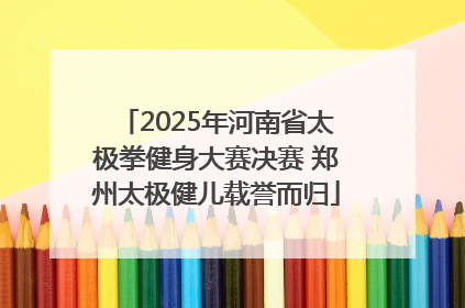2025年河南省太极拳健身大赛决赛 郑州太极健儿载誉而归