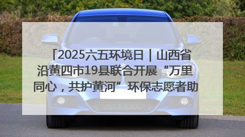 2025六五环境日｜山西省沿黄四市19县联合开展“万里同心，共护黄河”环保志愿者助力一泓清水入黄河公益活动