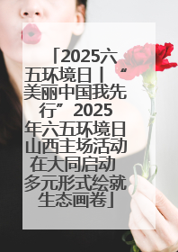 2025六五环境日丨“美丽中国我先行”2025年六五环境日山西主场活动在大同启动 多元形式绘就生态画卷