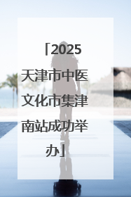 2025天津市中医文化市集津南站成功举办