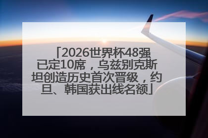 2026世界杯48强已定10席，乌兹别克斯坦创造历史首次晋级，约旦、韩国获出线名额