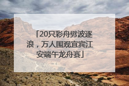 20只彩舟劈波逐浪，万人围观宜宾江安端午龙舟赛