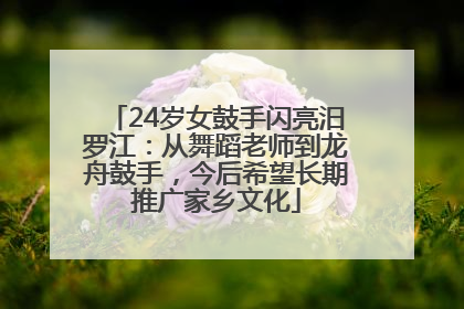 24岁女鼓手闪亮汨罗江：从舞蹈老师到龙舟鼓手，今后希望长期推广家乡文化