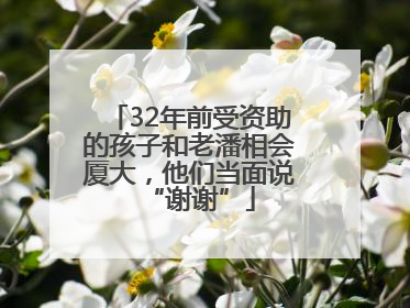 32年前受资助的孩子和老潘相会厦大，他们当面说“谢谢”