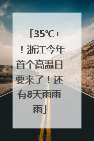 35℃+！浙江今年首个高温日要来了！还有8天雨雨雨