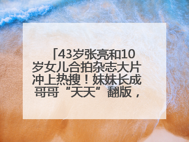 43岁张亮和10岁女儿合拍杂志大片冲上热搜！妹妹长成哥哥“天天”翻版，超模范十足