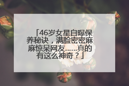 46岁女星自曝保养秘诀，满脸密密麻麻惊呆网友……真的有这么神奇？