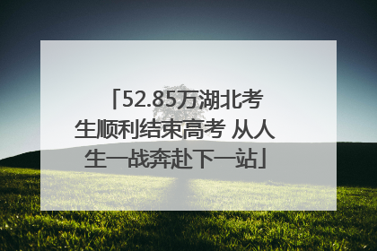 52.85万湖北考生顺利结束高考 从人生一战奔赴下一站