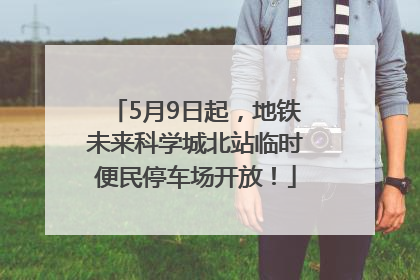 5月9日起，地铁未来科学城北站临时便民停车场开放！